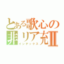 とある歌心の非リア充Ⅱ（インデックス）