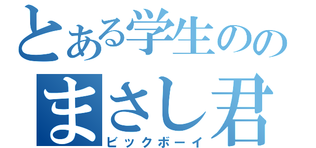 とある学生ののまさし君（ビックボーイ）