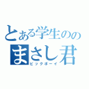 とある学生ののまさし君（ビックボーイ）