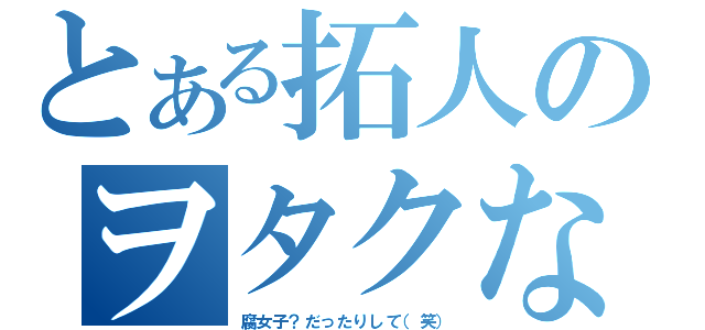 とある拓人のヲタクな毎日（腐女子？だったりして（笑））