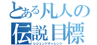 とある凡人の伝説目標（レジェンドチャレンジ）