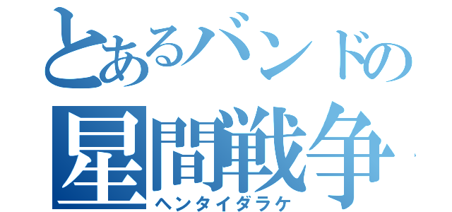 とあるバンドの星間戦争（ヘンタイダラケ）