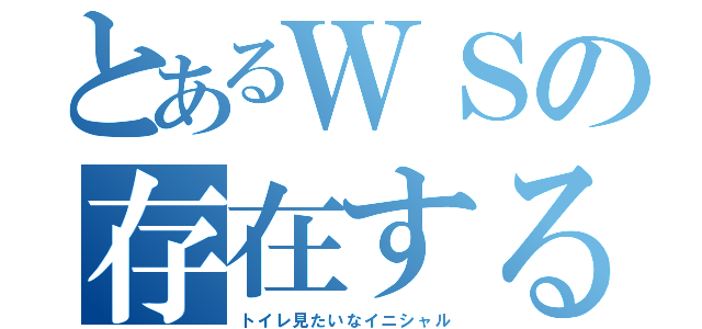 とあるＷＳの存在する意味（トイレ見たいなイニシャル）