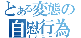 とある変態の自慰行為（オナニー）