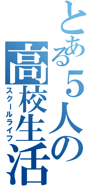 とある５人の高校生活（スクールライフ）