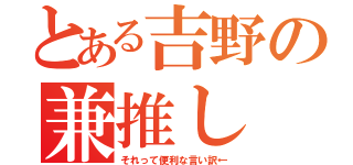 とある吉野の兼推し（それって便利な言い訳←）