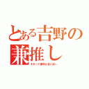 とある吉野の兼推し（それって便利な言い訳←）