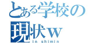 とある学校の現状ｗ（ｉｎ ｓｈｉｍｉｎ）