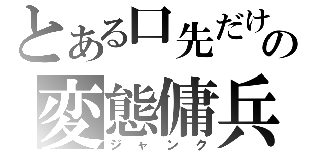 とある口先だけの変態傭兵（ジャンク）