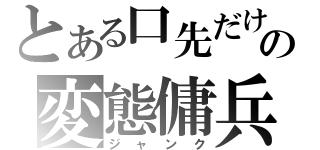 とある口先だけの変態傭兵（ジャンク）