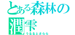 とある森林の潤雫（うるるとさらら）