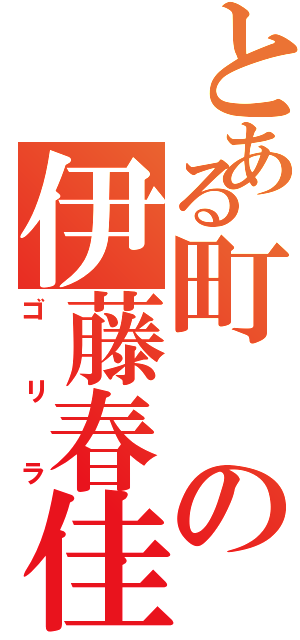 とある町の伊藤春佳Ⅱ（ゴリラ）