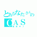 とあるなたさんのＣＡＳ（配信中♪）