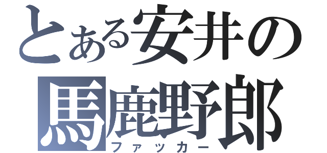 とある安井の馬鹿野郎（ファッカー）