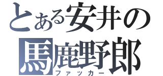 とある安井の馬鹿野郎（ファッカー）