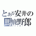 とある安井の馬鹿野郎（ファッカー）