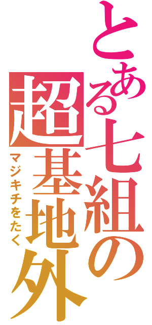 とある七組の超基地外（マジキチをたく）