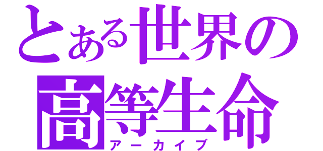 とある世界の高等生命（アーカイブ）