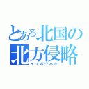 とある北国の北方侵略（イッポウハキ）