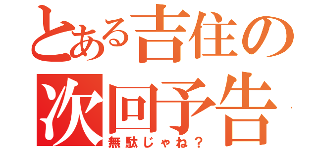 とある吉住の次回予告（無駄じゃね？）