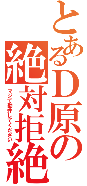 とあるＤ原の絶対拒絶（マジで勘弁してください）