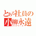 とある社員の小柳永遠（クリアケース）