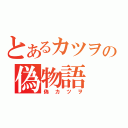 とあるカツヲの偽物語（偽カツヲ）