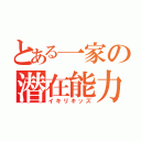 とある一家の潜在能力（イキリキッズ）