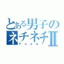 とある男子のネチネチⅡ（Ｐｏｅｍ）