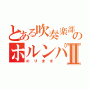 とある吹奏楽部のホルンパートⅡ（のりまき）