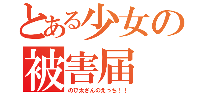 とある少女の被害届（のび太さんのえっち！！）