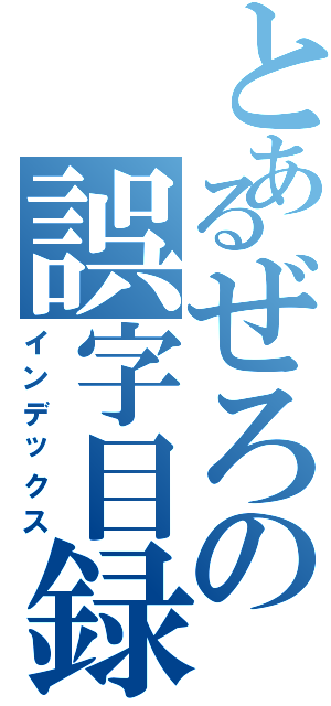 とあるぜろの誤字目録（インデックス）