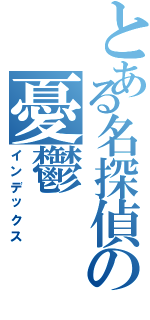 とある名探偵の憂鬱（インデックス）