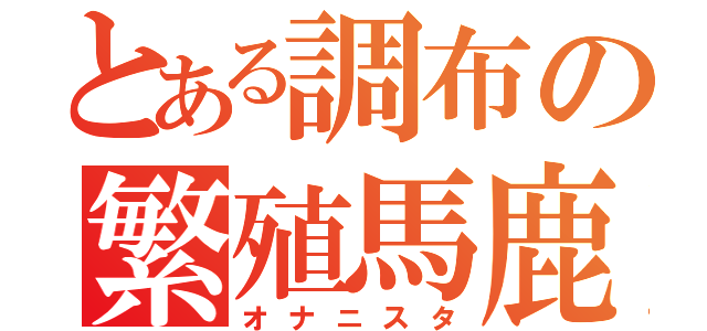 とある調布の繁殖馬鹿（オナニスタ）