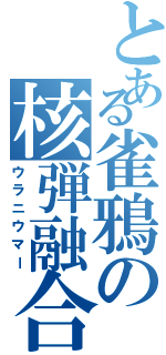 とある雀鴉の核弾融合（ウラニウマー）