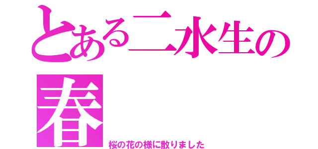 とある二水生の春（桜の花の様に散りました）