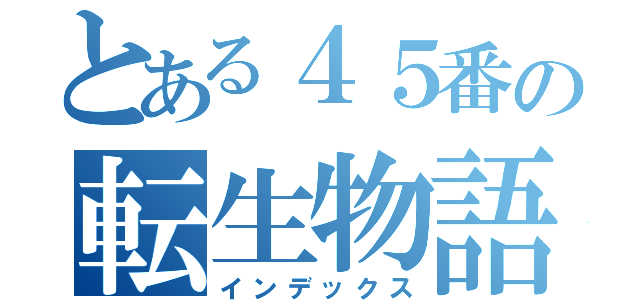 とある４５番の転生物語（インデックス）