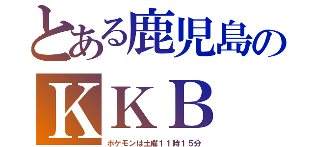 とある鹿児島のＫＫＢ（ポケモンは土曜１１時１５分）