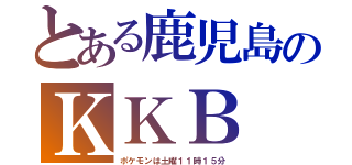 とある鹿児島のＫＫＢ（ポケモンは土曜１１時１５分）