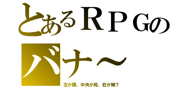 とあるＲＰＧのバナ～（左が僕、中央が母、右が姉？）