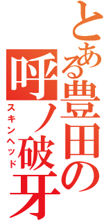 とある豊田の呼ノ破牙Ⅱ（スキンヘッド）