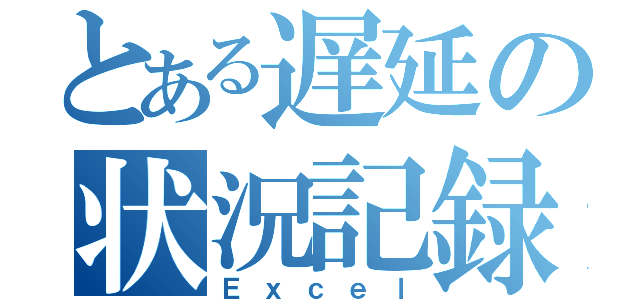 とある遅延の状況記録（Ｅｘｃｅｌ）