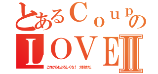 とあるＣｏｕｐｌｅのＬＯＶＥⅡ（これからもよろしくな！ 大好きだ。）