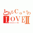 とあるＣｏｕｐｌｅのＬＯＶＥⅡ（これからもよろしくな！ 大好きだ。）