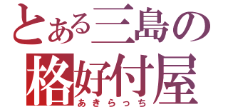 とある三島の格好付屋（あきらっち）