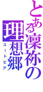 とある凜祢の理想郷（ユートピア）