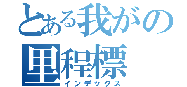 とある我がの里程標（インデックス）