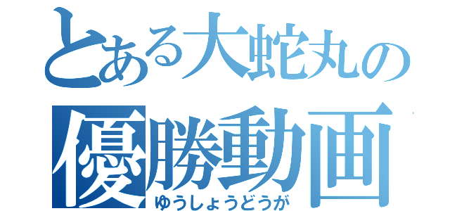 とある大蛇丸の優勝動画（ゆうしょうどうが）