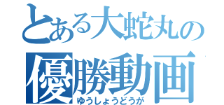 とある大蛇丸の優勝動画（ゆうしょうどうが）