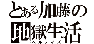 とある加藤の地獄生活（ヘルデイズ）